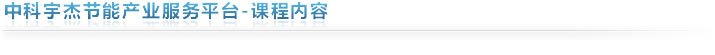 中科宇杰節(jié)能產業(yè)服務平臺-課程內容 中科宇杰節(jié)能產業(yè)服務平臺-課程內容